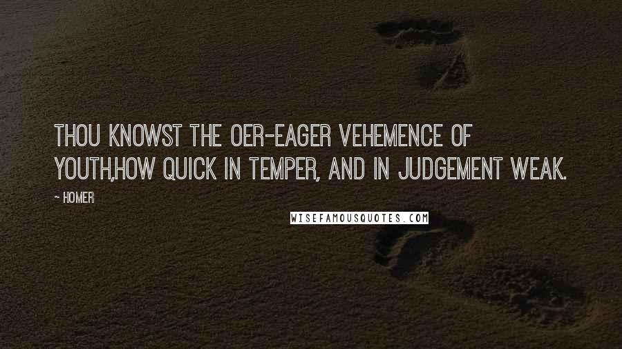 Homer Quotes: Thou knowst the oer-eager vehemence of youth,How quick in temper, and in judgement weak.