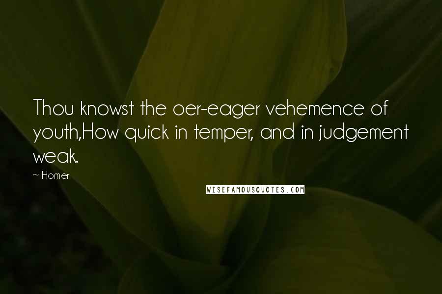 Homer Quotes: Thou knowst the oer-eager vehemence of youth,How quick in temper, and in judgement weak.
