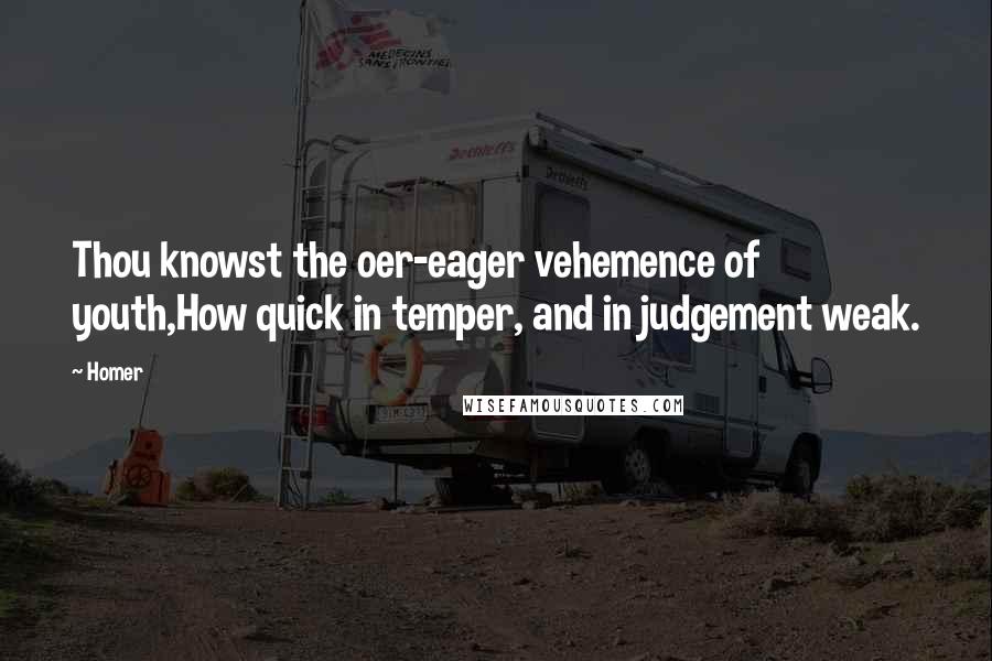 Homer Quotes: Thou knowst the oer-eager vehemence of youth,How quick in temper, and in judgement weak.