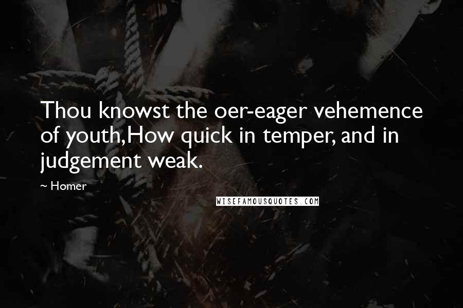 Homer Quotes: Thou knowst the oer-eager vehemence of youth,How quick in temper, and in judgement weak.