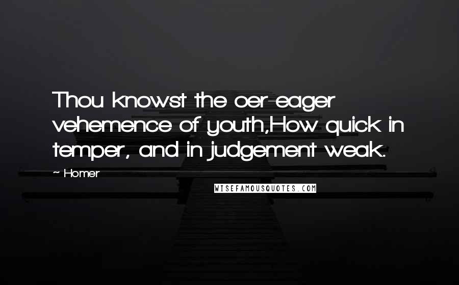 Homer Quotes: Thou knowst the oer-eager vehemence of youth,How quick in temper, and in judgement weak.