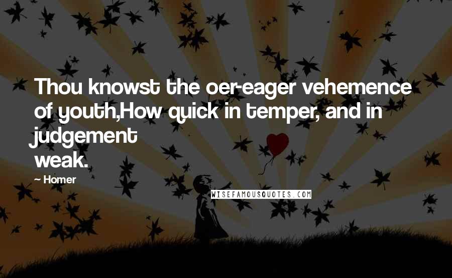 Homer Quotes: Thou knowst the oer-eager vehemence of youth,How quick in temper, and in judgement weak.