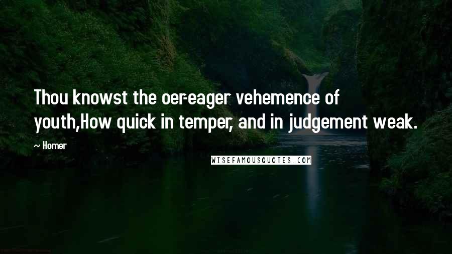 Homer Quotes: Thou knowst the oer-eager vehemence of youth,How quick in temper, and in judgement weak.