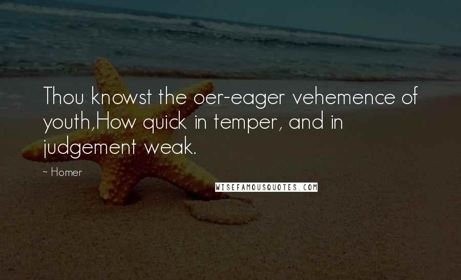 Homer Quotes: Thou knowst the oer-eager vehemence of youth,How quick in temper, and in judgement weak.