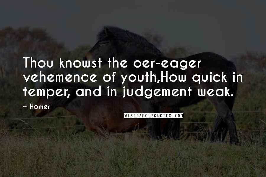 Homer Quotes: Thou knowst the oer-eager vehemence of youth,How quick in temper, and in judgement weak.