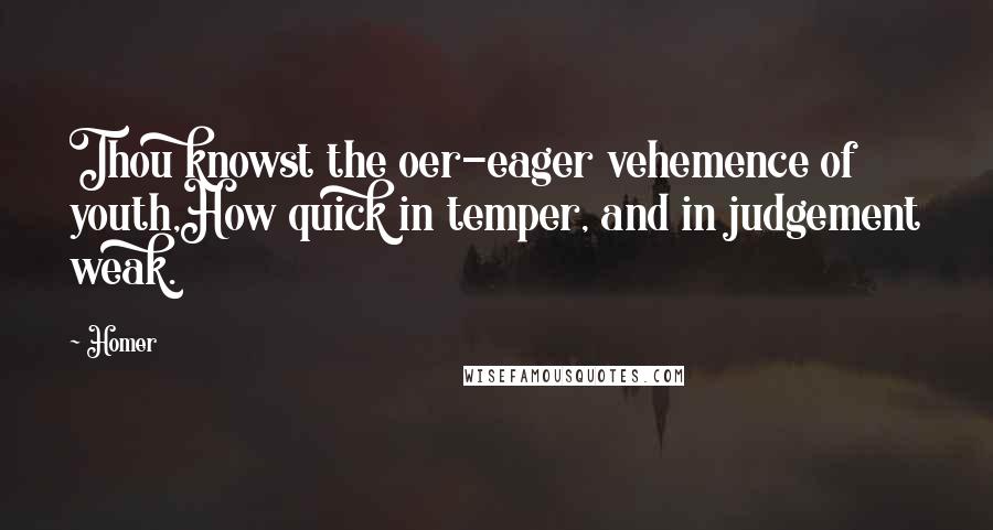 Homer Quotes: Thou knowst the oer-eager vehemence of youth,How quick in temper, and in judgement weak.