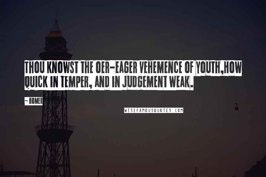 Homer Quotes: Thou knowst the oer-eager vehemence of youth,How quick in temper, and in judgement weak.