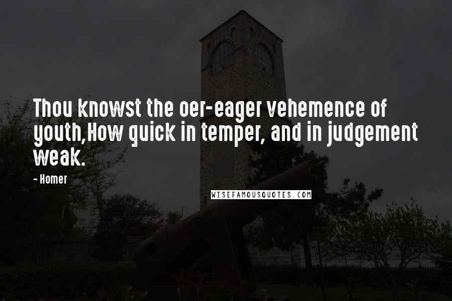 Homer Quotes: Thou knowst the oer-eager vehemence of youth,How quick in temper, and in judgement weak.