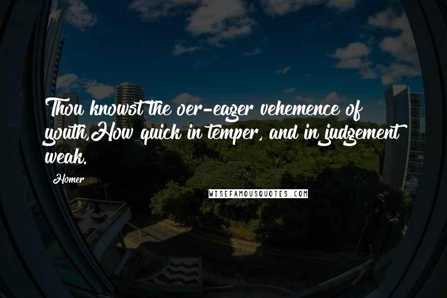 Homer Quotes: Thou knowst the oer-eager vehemence of youth,How quick in temper, and in judgement weak.