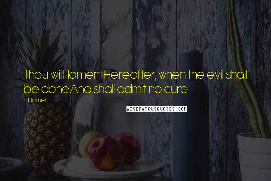 Homer Quotes: Thou wilt lamentHereafter, when the evil shall be doneAnd shall admit no cure.