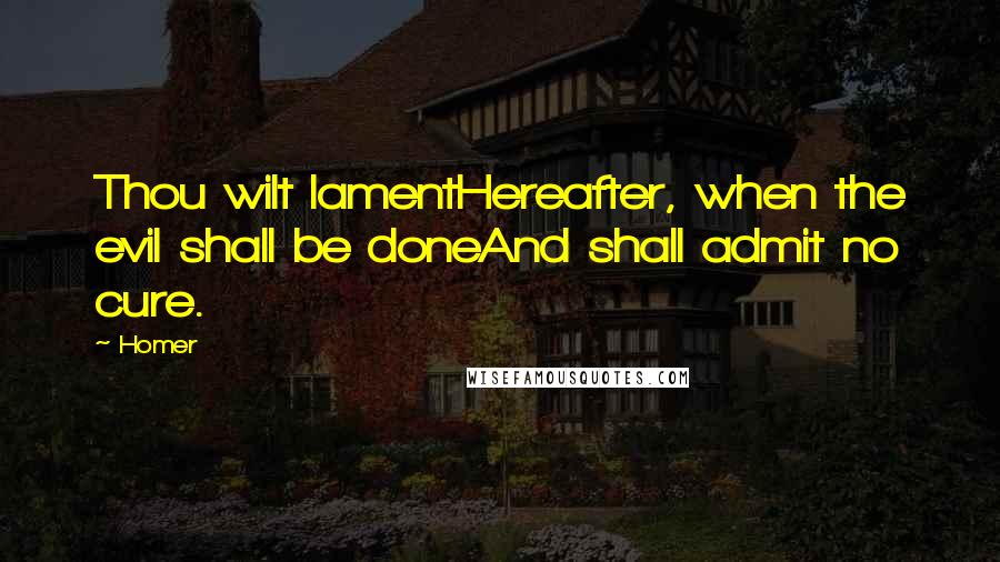 Homer Quotes: Thou wilt lamentHereafter, when the evil shall be doneAnd shall admit no cure.