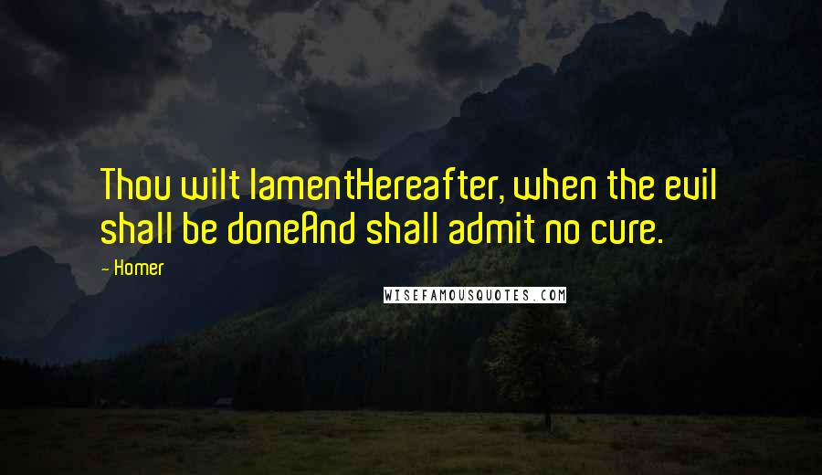 Homer Quotes: Thou wilt lamentHereafter, when the evil shall be doneAnd shall admit no cure.