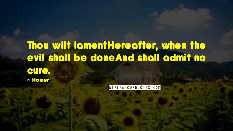 Homer Quotes: Thou wilt lamentHereafter, when the evil shall be doneAnd shall admit no cure.
