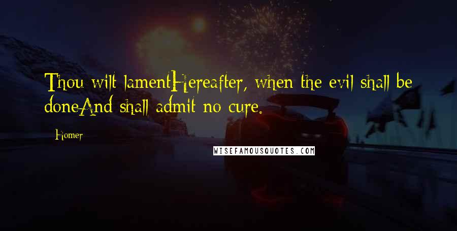 Homer Quotes: Thou wilt lamentHereafter, when the evil shall be doneAnd shall admit no cure.