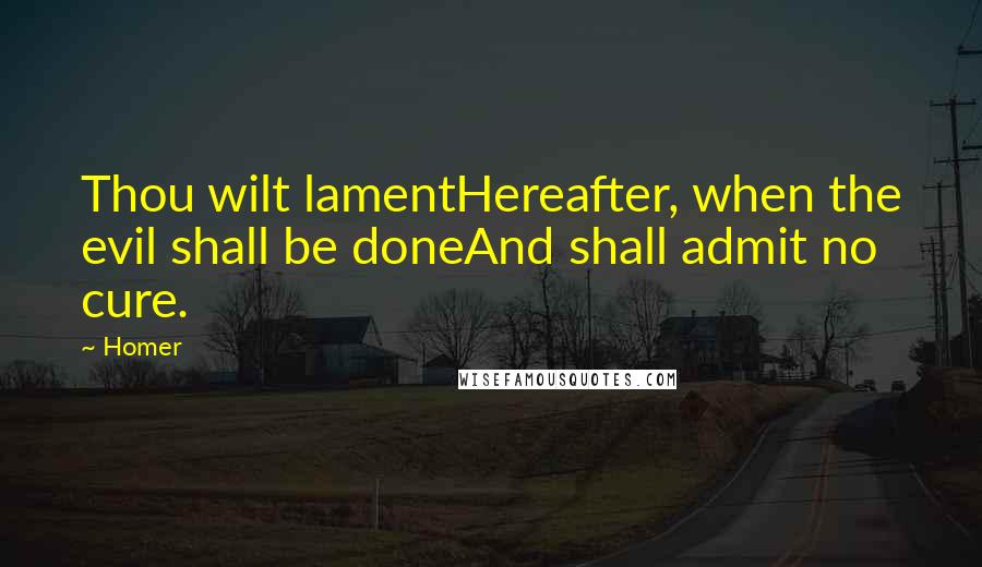 Homer Quotes: Thou wilt lamentHereafter, when the evil shall be doneAnd shall admit no cure.