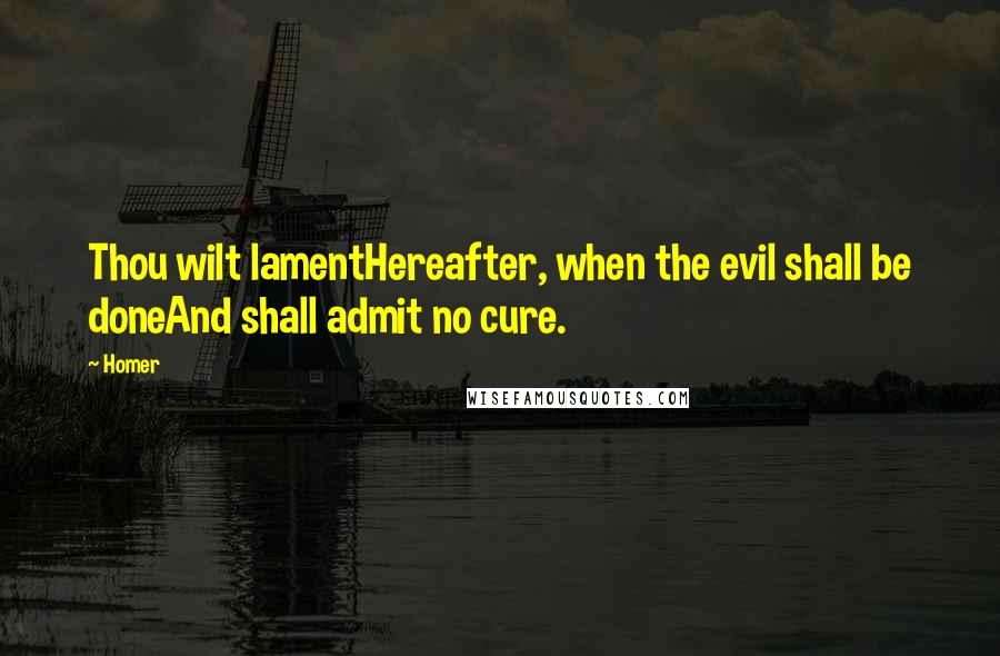 Homer Quotes: Thou wilt lamentHereafter, when the evil shall be doneAnd shall admit no cure.