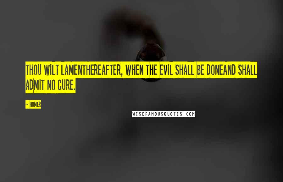 Homer Quotes: Thou wilt lamentHereafter, when the evil shall be doneAnd shall admit no cure.