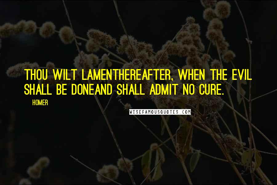 Homer Quotes: Thou wilt lamentHereafter, when the evil shall be doneAnd shall admit no cure.