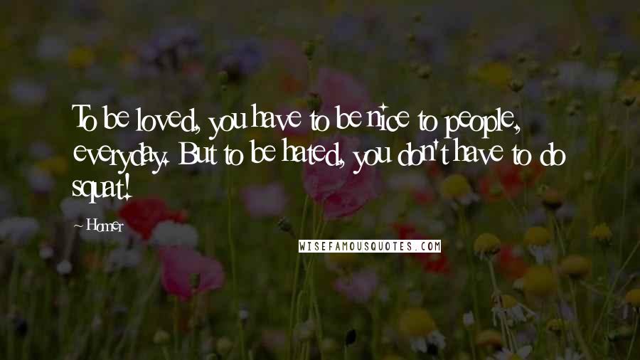Homer Quotes: To be loved, you have to be nice to people, everyday. But to be hated, you don't have to do squat!