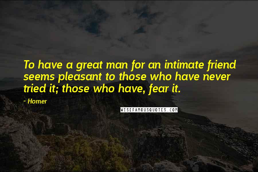 Homer Quotes: To have a great man for an intimate friend seems pleasant to those who have never tried it; those who have, fear it.