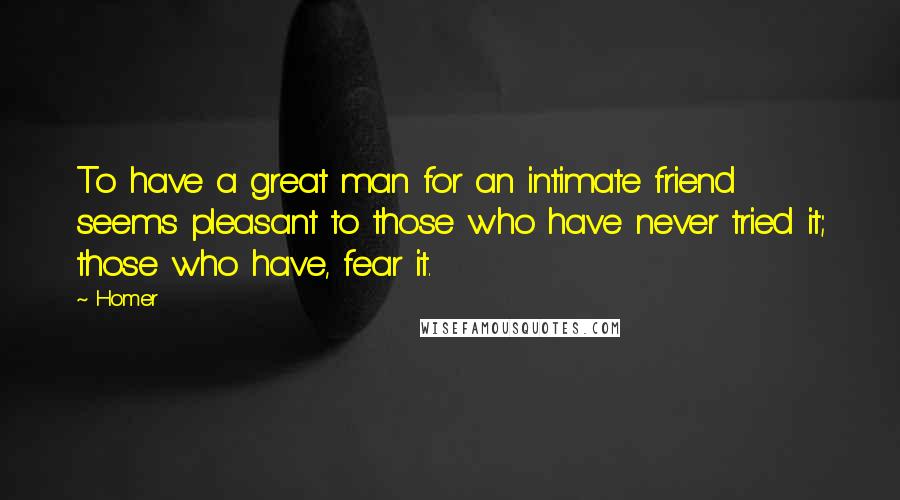 Homer Quotes: To have a great man for an intimate friend seems pleasant to those who have never tried it; those who have, fear it.