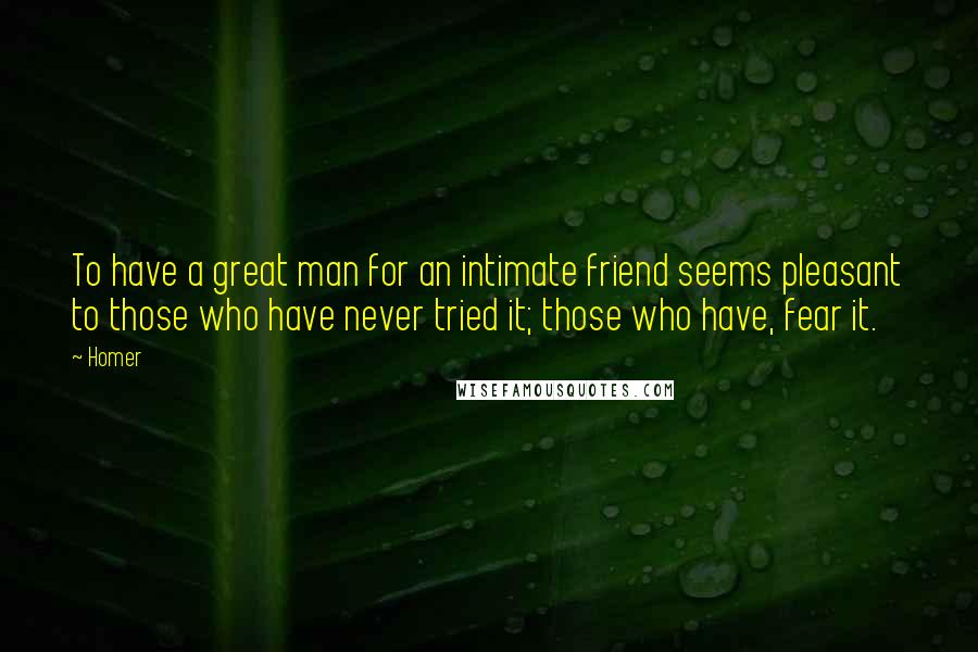 Homer Quotes: To have a great man for an intimate friend seems pleasant to those who have never tried it; those who have, fear it.