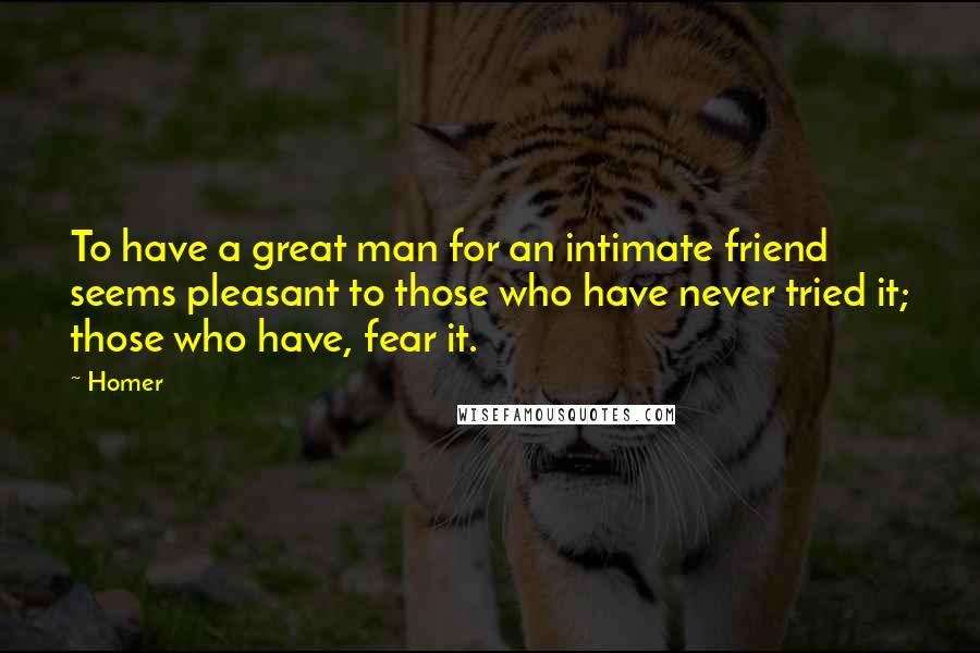 Homer Quotes: To have a great man for an intimate friend seems pleasant to those who have never tried it; those who have, fear it.