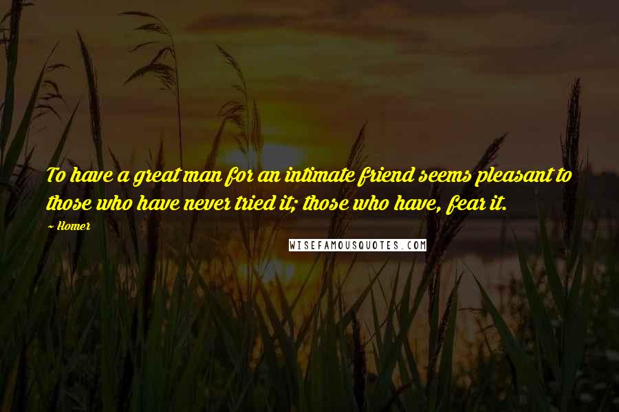 Homer Quotes: To have a great man for an intimate friend seems pleasant to those who have never tried it; those who have, fear it.