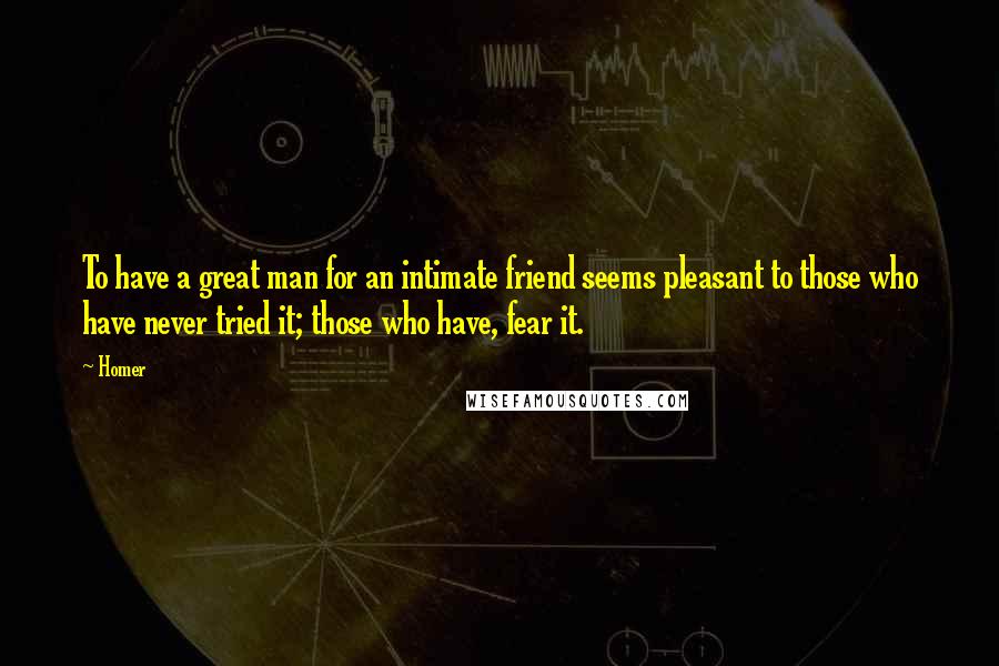 Homer Quotes: To have a great man for an intimate friend seems pleasant to those who have never tried it; those who have, fear it.