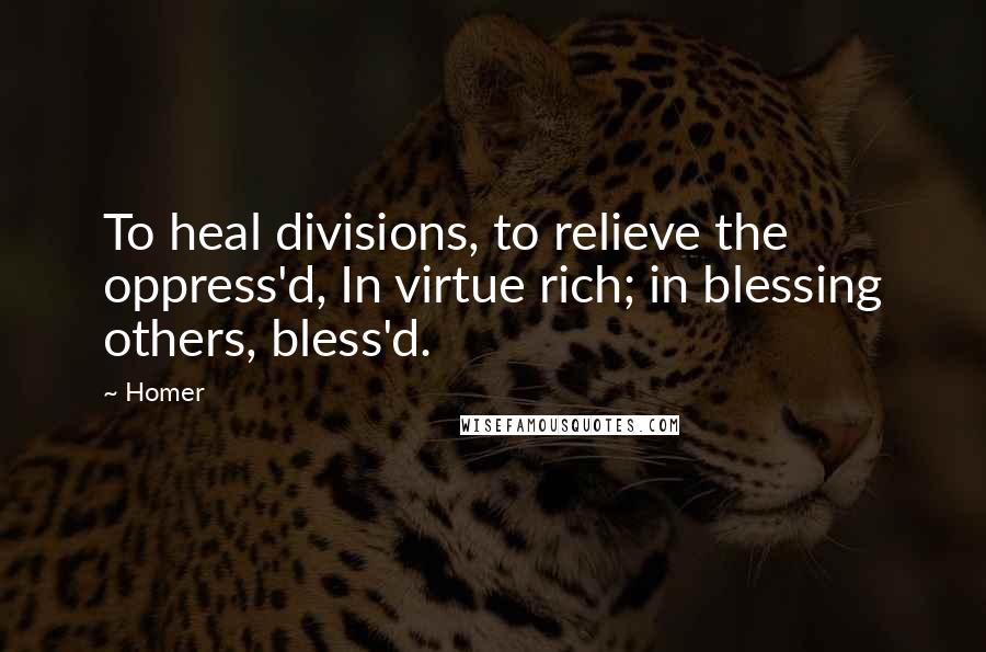 Homer Quotes: To heal divisions, to relieve the oppress'd, In virtue rich; in blessing others, bless'd.