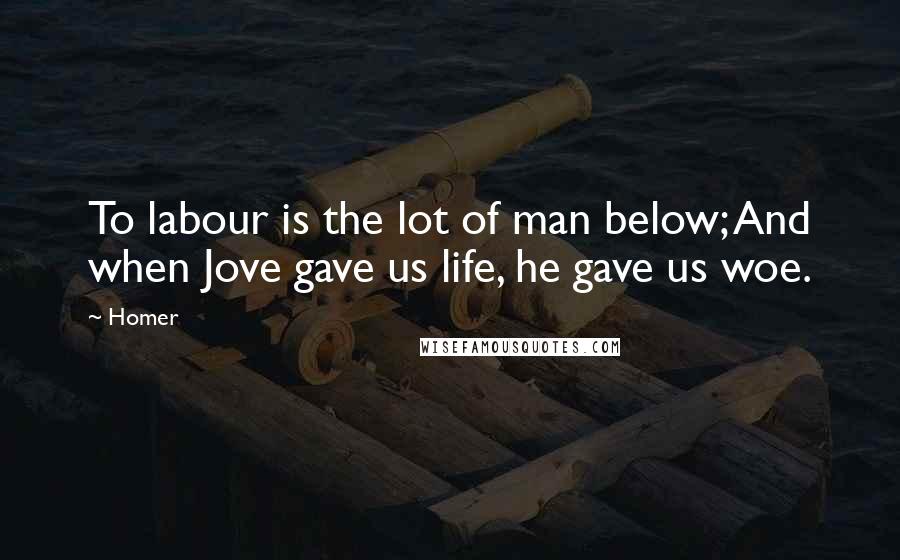 Homer Quotes: To labour is the lot of man below; And when Jove gave us life, he gave us woe.