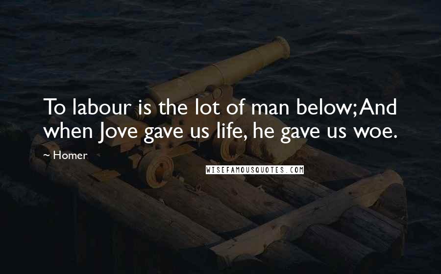 Homer Quotes: To labour is the lot of man below; And when Jove gave us life, he gave us woe.