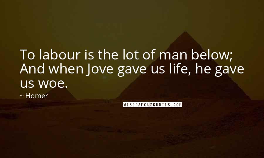 Homer Quotes: To labour is the lot of man below; And when Jove gave us life, he gave us woe.