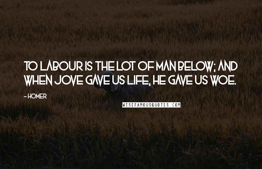 Homer Quotes: To labour is the lot of man below; And when Jove gave us life, he gave us woe.