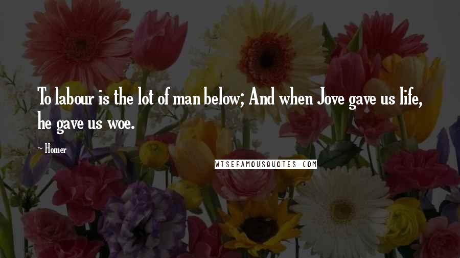 Homer Quotes: To labour is the lot of man below; And when Jove gave us life, he gave us woe.