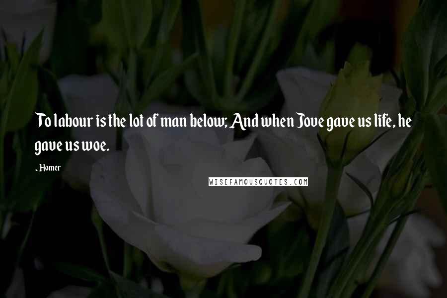 Homer Quotes: To labour is the lot of man below; And when Jove gave us life, he gave us woe.