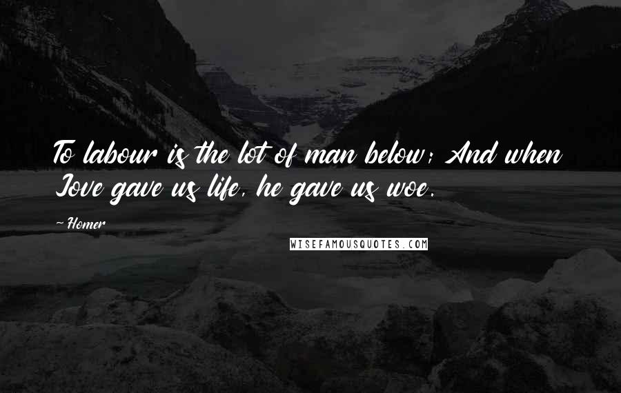 Homer Quotes: To labour is the lot of man below; And when Jove gave us life, he gave us woe.