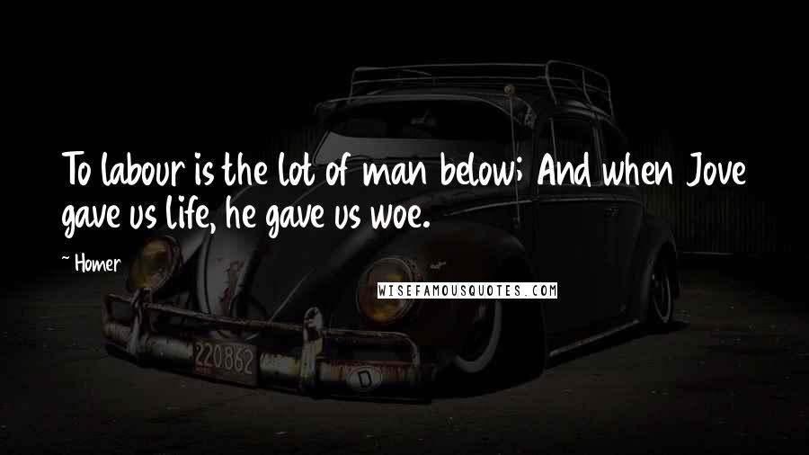 Homer Quotes: To labour is the lot of man below; And when Jove gave us life, he gave us woe.