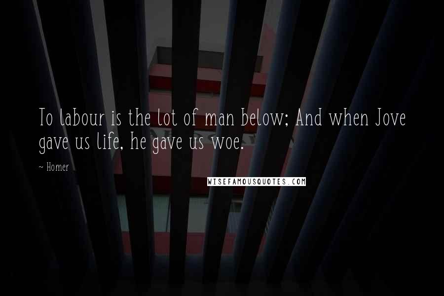 Homer Quotes: To labour is the lot of man below; And when Jove gave us life, he gave us woe.