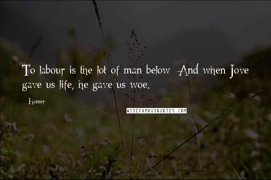 Homer Quotes: To labour is the lot of man below; And when Jove gave us life, he gave us woe.