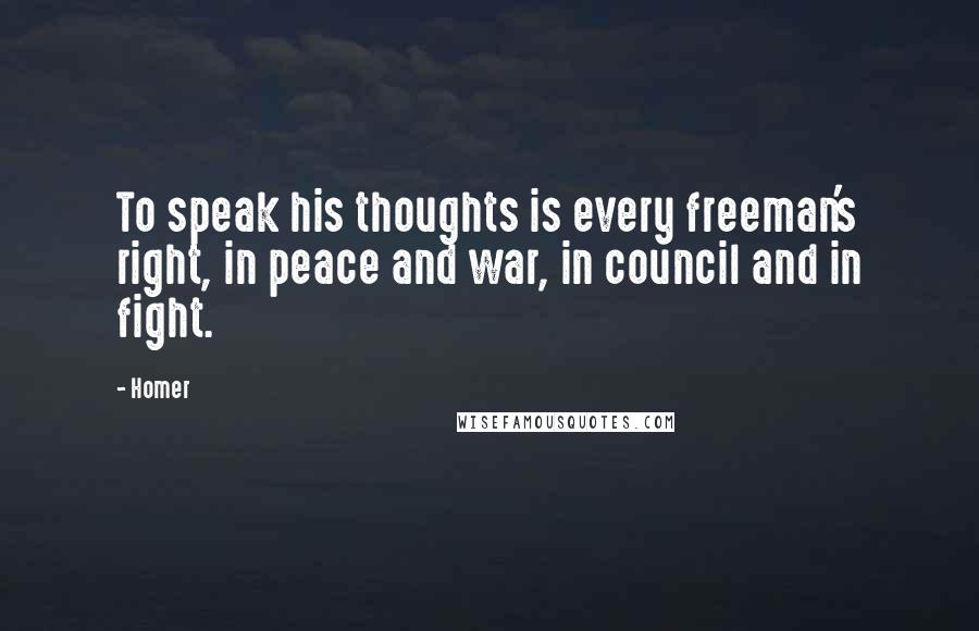 Homer Quotes: To speak his thoughts is every freeman's right, in peace and war, in council and in fight.