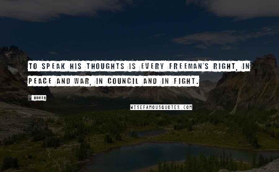 Homer Quotes: To speak his thoughts is every freeman's right, in peace and war, in council and in fight.