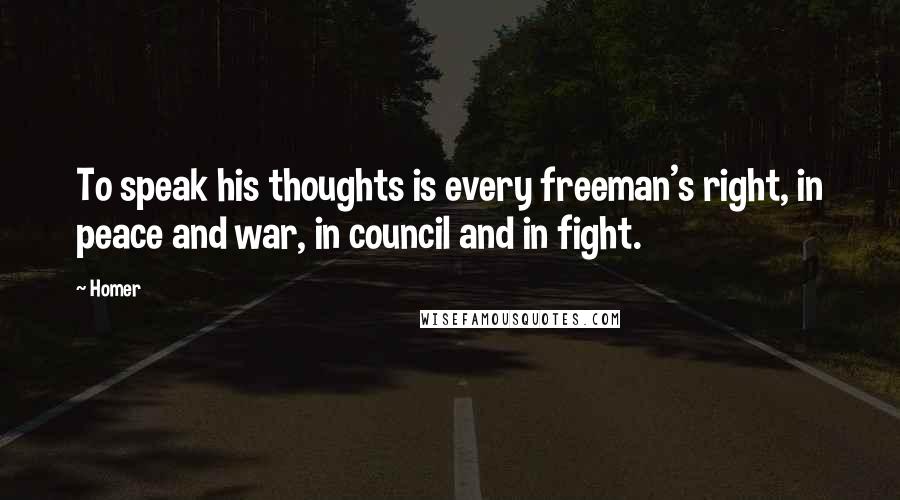 Homer Quotes: To speak his thoughts is every freeman's right, in peace and war, in council and in fight.