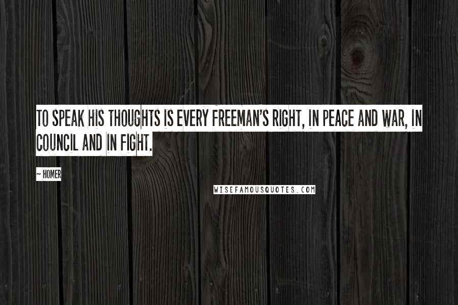 Homer Quotes: To speak his thoughts is every freeman's right, in peace and war, in council and in fight.