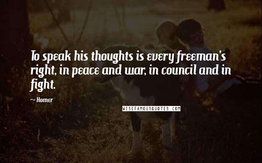 Homer Quotes: To speak his thoughts is every freeman's right, in peace and war, in council and in fight.