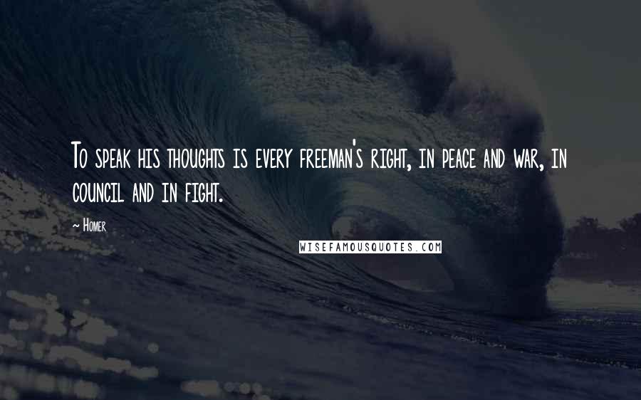 Homer Quotes: To speak his thoughts is every freeman's right, in peace and war, in council and in fight.