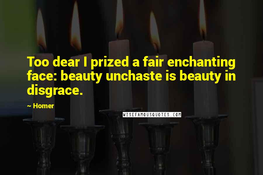 Homer Quotes: Too dear I prized a fair enchanting face: beauty unchaste is beauty in disgrace.