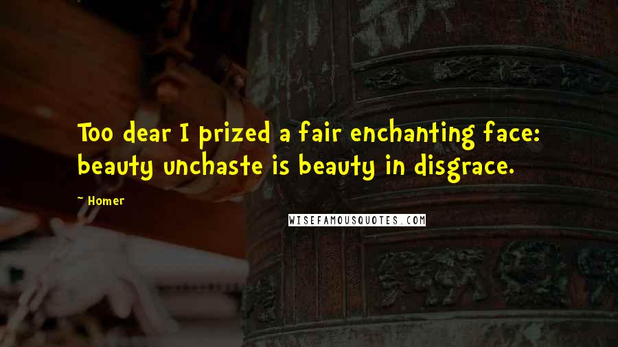 Homer Quotes: Too dear I prized a fair enchanting face: beauty unchaste is beauty in disgrace.