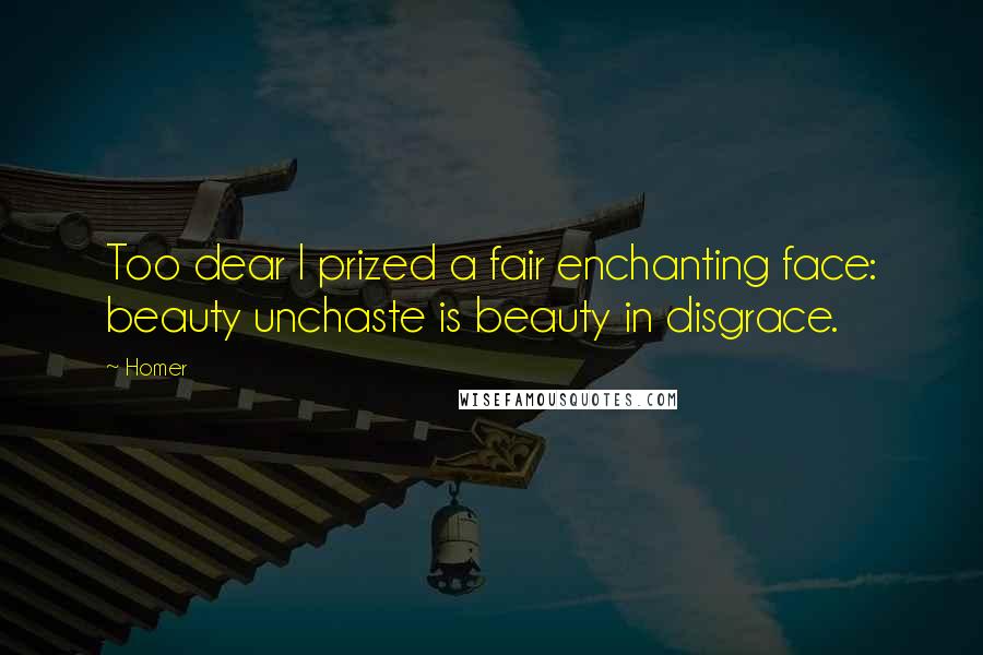 Homer Quotes: Too dear I prized a fair enchanting face: beauty unchaste is beauty in disgrace.