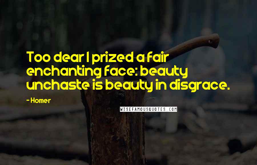 Homer Quotes: Too dear I prized a fair enchanting face: beauty unchaste is beauty in disgrace.